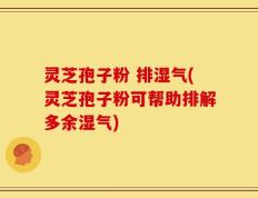 灵芝孢子粉 排湿气(灵芝孢子粉可帮助排解多余湿气)