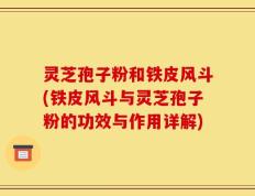 灵芝孢子粉和铁皮风斗(铁皮风斗与灵芝孢子粉的功效与作用详解)