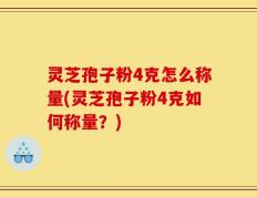 灵芝孢子粉4克怎么称量(灵芝孢子粉4克如何称量？)
