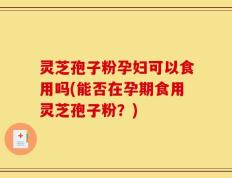 灵芝孢子粉孕妇可以食用吗(能否在孕期食用灵芝孢子粉？)