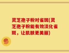 灵芝孢子粉对雀斑(灵芝孢子粉能有效淡化雀斑，让肌肤更美丽)