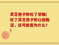 灵芝孢子粉吃了牙酸(吃了灵芝孢子粉口感酸涩，这可能是为什么？)