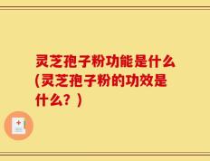 灵芝孢子粉功能是什么(灵芝孢子粉的功效是什么？)