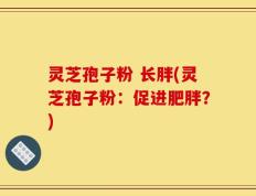 灵芝孢子粉 长胖(灵芝孢子粉：促进肥胖？)