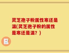 灵芝孢子粉属性寒还是温(灵芝孢子粉的属性是寒还是温？)