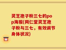 灵芝孢子粉三七的pop海报(同仁堂灵芝孢子粉与三七，有效调节身体状况)