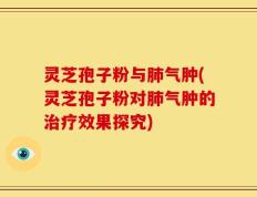 灵芝孢子粉与肺气肿(灵芝孢子粉对肺气肿的治疗效果探究)