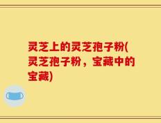 灵芝上的灵芝孢子粉(灵芝孢子粉，宝藏中的宝藏)