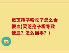灵芝孢子粉吃了怎么会便血(灵芝孢子粉导致便血？怎么回事？)