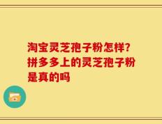 淘宝灵芝孢子粉怎样？拼多多上的灵芝孢子粉是真的吗