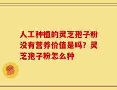 人工种植的灵芝孢子粉没有营养价值是吗？灵芝孢子粉怎么种
