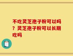 不吃灵芝孢子粉可以吗？灵芝孢子粉可以长期吃吗