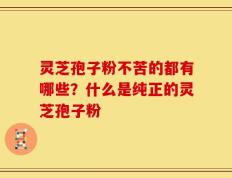 灵芝孢子粉不苦的都有哪些？什么是纯正的灵芝孢子粉