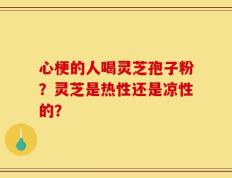 心梗的人喝灵芝孢子粉？灵芝是热性还是凉性的？