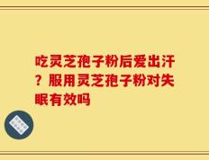 吃灵芝孢子粉后爱出汗？服用灵芝孢子粉对失眠有效吗