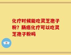 化疗时候能吃灵芝孢子粉？肠癌化疗可以吃灵芝孢子粉吗