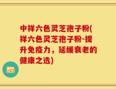 中祥六色灵芝孢子粉(祥六色灵芝孢子粉-提升免疫力，延缓衰老的健康之选)