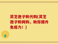 灵芝孢子粉代购(灵芝孢子粉网购，助你提升免疫力！)