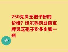 250克灵芝孢子粉的价格？佳尔科药业菌宝牌灵芝孢子粉多少钱一瓶