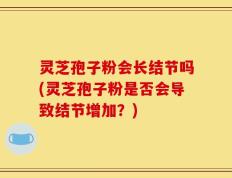 灵芝孢子粉会长结节吗(灵芝孢子粉是否会导致结节增加？)