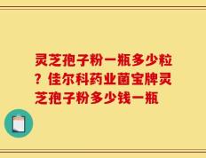 灵芝孢子粉一瓶多少粒？佳尔科药业菌宝牌灵芝孢子粉多少钱一瓶