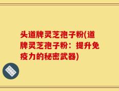 头道牌灵芝孢子粉(道牌灵芝孢子粉：提升免疫力的秘密武器)