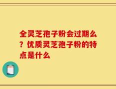 全灵芝孢子粉会过期么？优质灵芝孢子粉的特点是什么