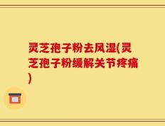 灵芝孢子粉去风湿(灵芝孢子粉缓解关节疼痛)