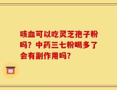 咳血可以吃灵芝孢子粉吗？中药三七粉喝多了会有副作用吗？