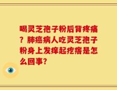 喝灵芝孢子粉后背疼痛？肺癌病人吃灵芝孢子粉身上发痒起疙瘩是怎么回事？