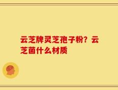 云芝牌灵芝孢子粉？云芝菌什么材质
