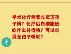 手术化疗需要吃灵芝孢子粉？化疗后白细胞低吃什么补得快？可以吃灵芝孢子粉呢？