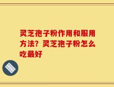 灵芝孢子粉作用和服用方法？灵芝孢子粉怎么吃最好