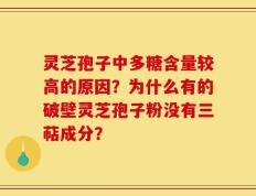 灵芝孢子中多糖含量较高的原因？为什么有的破壁灵芝孢子粉没有三萜成分？