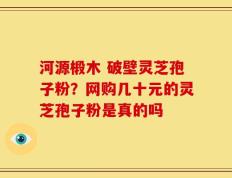 河源椴木 破壁灵芝孢子粉？网购几十元的灵芝孢子粉是真的吗