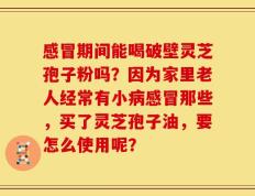 感冒期间能喝破壁灵芝孢子粉吗？因为家里老人经常有小病感冒那些，买了灵芝孢子油，要怎么使用呢？