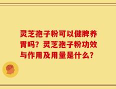 灵芝孢子粉可以健脾养胃吗？灵芝孢子粉功效与作用及用量是什么？
