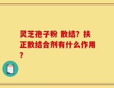 灵芝孢子粉 散结？扶正散结合剂有什么作用？