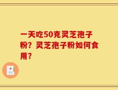一天吃50克灵芝孢子粉？灵芝孢子粉如何食用？