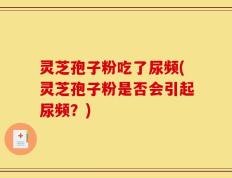 灵芝孢子粉吃了尿频(灵芝孢子粉是否会引起尿频？)