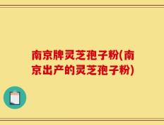 南京牌灵芝孢子粉(南京出产的灵芝孢子粉)