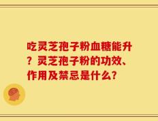 吃灵芝孢子粉血糖能升？灵芝孢子粉的功效、作用及禁忌是什么？