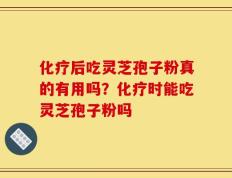 化疗后吃灵芝孢子粉真的有用吗？化疗时能吃灵芝孢子粉吗