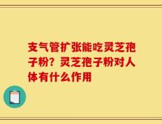支气管扩张能吃灵芝孢子粉？灵芝孢子粉对人体有什么作用