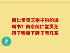 同仁堂灵芝孢子粉的说明书？南京同仁堂灵芝孢子粉旗下牌子有几家
