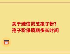 关于臻信灵芝孢子粉？孢子粉保质期多长时间