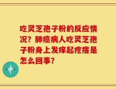 吃灵芝孢子粉的反应情况？肺癌病人吃灵芝孢子粉身上发痒起疙瘩是怎么回事？