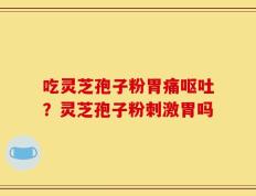 吃灵芝孢子粉胃痛呕吐？灵芝孢子粉刺激胃吗