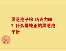 灵芝孢子粉 巧克力味？什么是纯正的灵芝孢子粉
