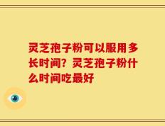 灵芝孢子粉可以服用多长时间？灵芝孢子粉什么时间吃最好